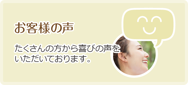 お客様の声 たくさんの方から喜びの声をいただいております。