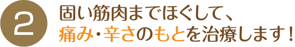 固い筋肉までほぐして、痛み・辛さのもとを治療します！