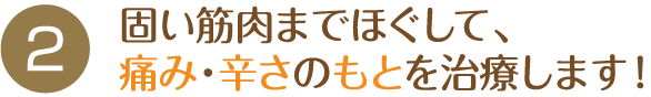 固い筋肉までほぐして、痛み・辛さのもとを治療します！